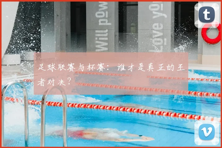 足球联赛与杯赛：谁才是真正的王者对决？