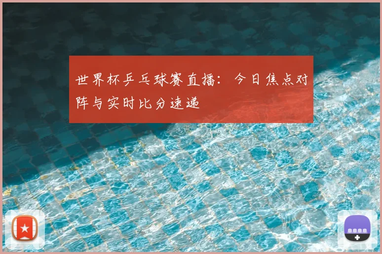 世界杯乒乓球赛直播：今日焦点对阵与实时比分速递