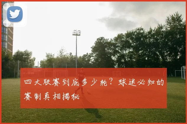 四大联赛到底多少轮？球迷必知的赛制真相揭秘