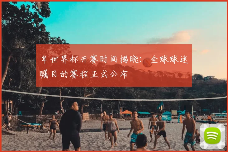 年世界杯开赛时间揭晓：全球球迷瞩目的赛程正式公布