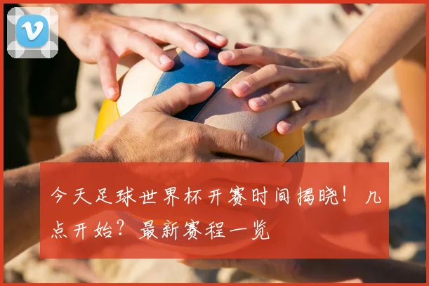今天足球世界杯开赛时间揭晓！几点开始？最新赛程一览