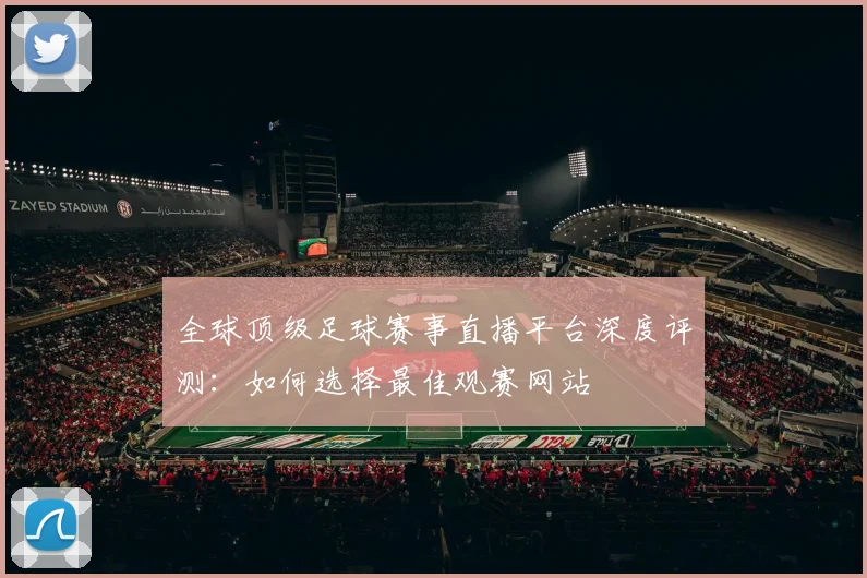 全球顶级足球赛事直播平台深度评测：如何选择最佳观赛网站