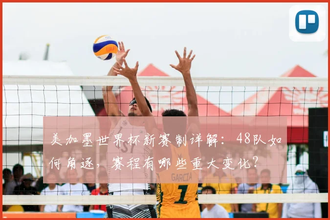 美加墨世界杯新赛制详解：48队如何角逐，赛程有哪些重大变化？