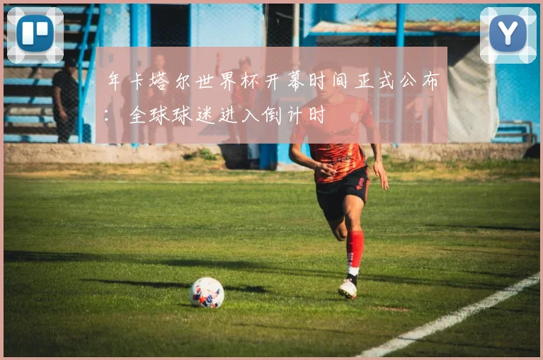 年卡塔尔世界杯开幕时间正式公布：全球球迷进入倒计时