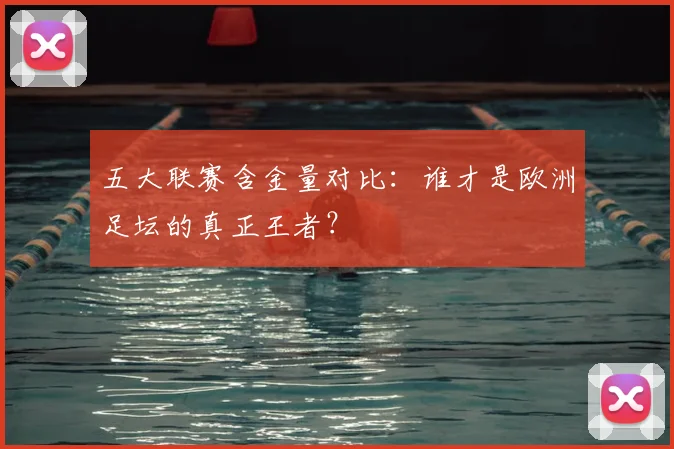 五大联赛含金量对比：谁才是欧洲足坛的真正王者？