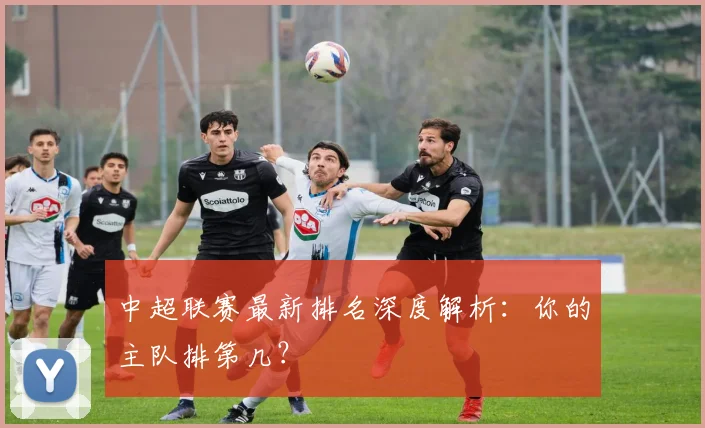 中超联赛最新排名深度解析:你的主队排第几?