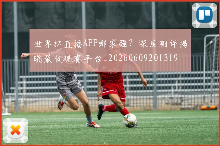 世界杯直播APP哪家强？深度测评揭晓最佳观赛平台_20260609201319