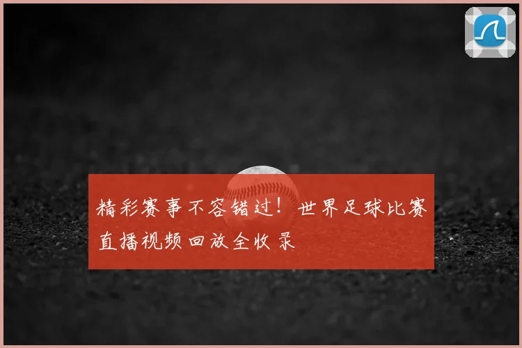 精彩赛事不容错过！世界足球比赛直播视频回放全收录