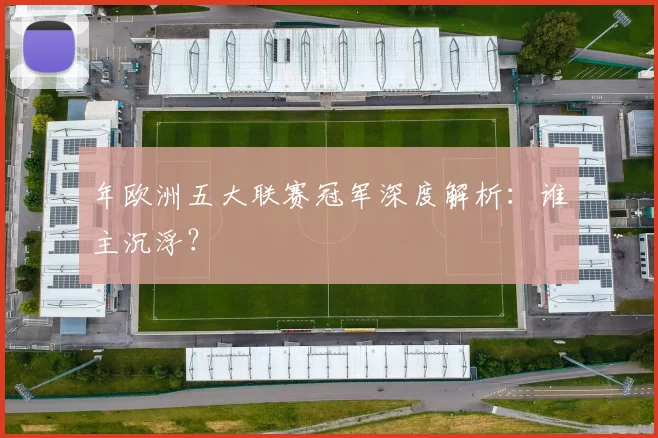 年欧洲五大联赛冠军深度解析：谁主沉浮？