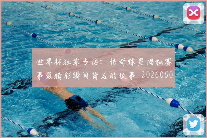 世界杯独家专访：传奇球星揭秘赛事最精彩瞬间背后的故事_20260609201315