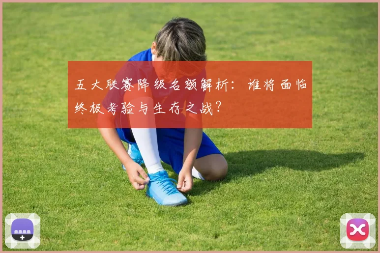 五大联赛降级名额解析:谁将面临终极考验与生存之战?