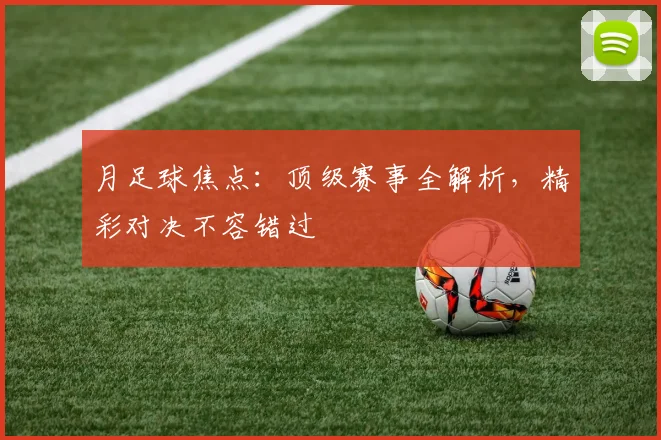 月足球焦点：顶级赛事全解析，精彩对决不容错过