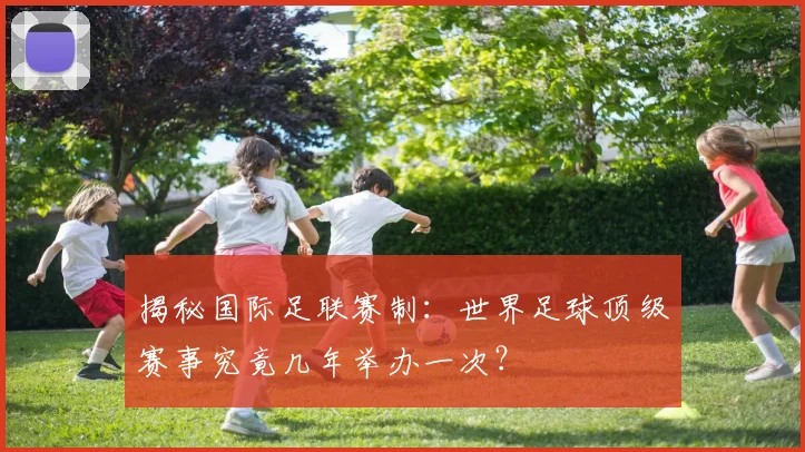 揭秘国际足联赛制:世界足球顶级赛事究竟几年举办一次?