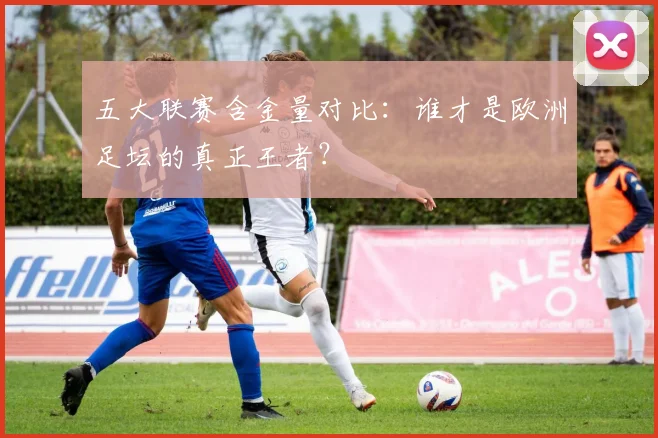 五大联赛含金量对比：谁才是欧洲足坛的真正王者？