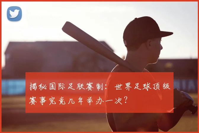 揭秘国际足联赛制：世界足球顶级赛事究竟几年举办一次？