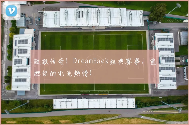 致敬传奇！DreamHack经典赛事，重燃你的电竞热情！