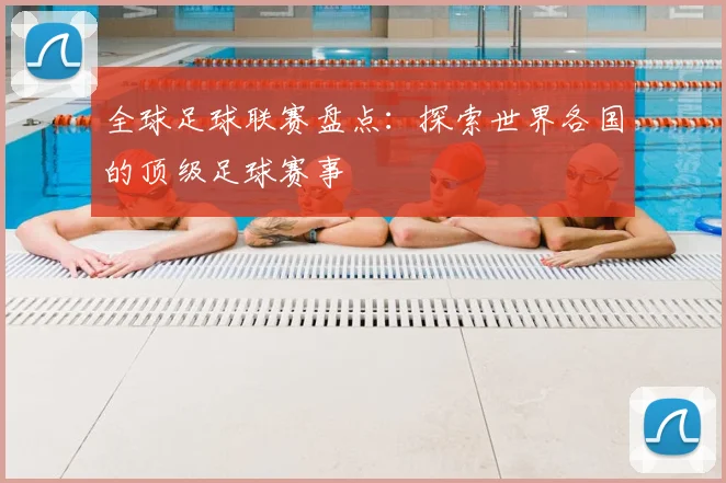 全球足球联赛盘点：探索世界各国的顶级足球赛事