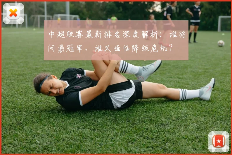 中超联赛最新排名深度解析：谁将问鼎冠军，谁又面临降级危机？
