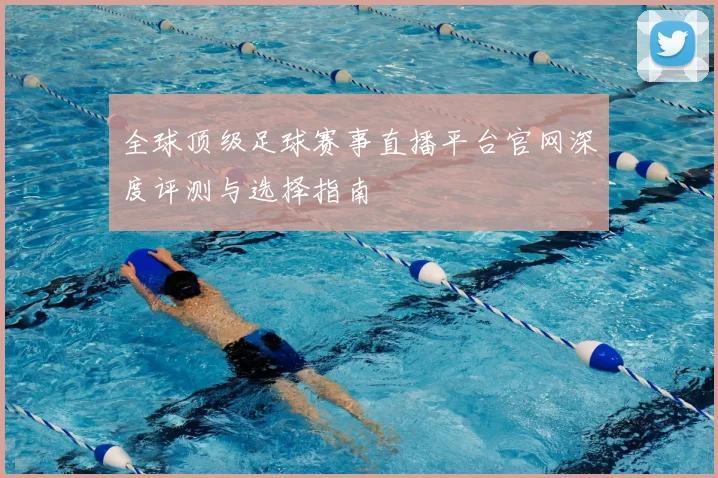 全球顶级足球赛事直播平台官网深度评测与选择指南