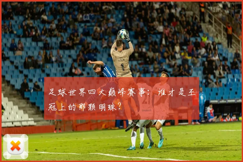 足球世界四大巅峰赛事：谁才是王冠上的那颗明珠？