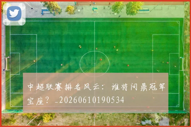 中超联赛排名风云：谁将问鼎冠军宝座？_20260610190534