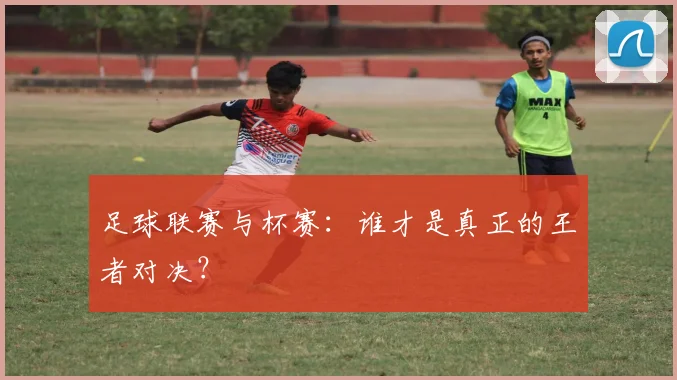 足球联赛与杯赛：谁才是真正的王者对决？