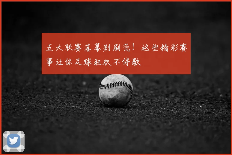 五大联赛落幕别剧荒！这些精彩赛事让你足球狂欢不停歇