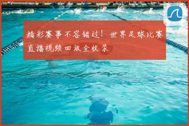 精彩赛事不容错过！世界足球比赛直播视频回放全收录