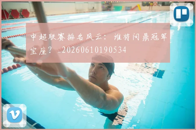 中超联赛排名风云：谁将问鼎冠军宝座？_20260610190534