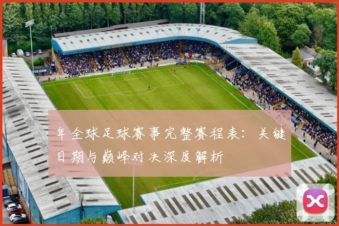 年全球足球赛事完整赛程表：关键日期与巅峰对决深度解析