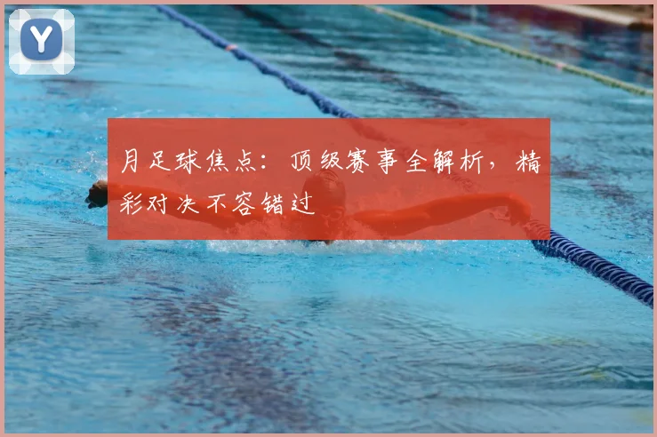 月足球焦点：顶级赛事全解析，精彩对决不容错过