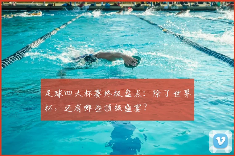 足球四大杯赛终极盘点：除了世界杯，还有哪些顶级盛宴？