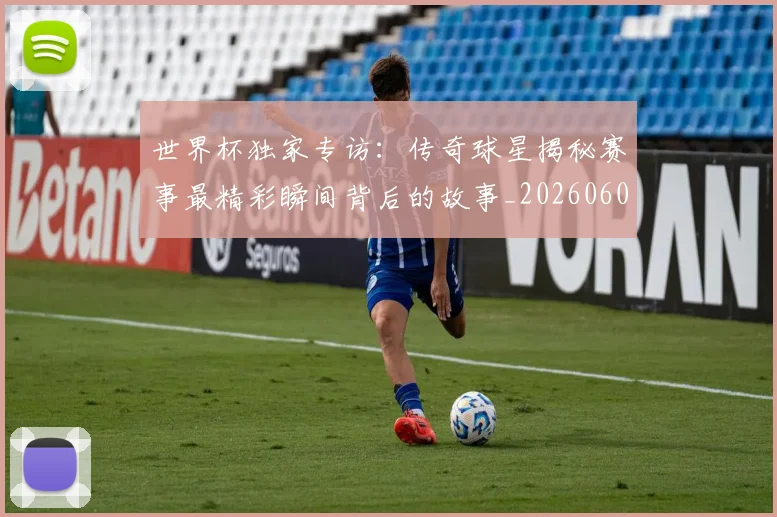 世界杯独家专访：传奇球星揭秘赛事最精彩瞬间背后的故事_20260609201315