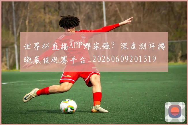 世界杯直播APP哪家强？深度测评揭晓最佳观赛平台_20260609201319