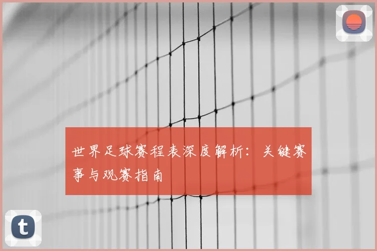 世界足球赛程表深度解析：关键赛事与观赛指南