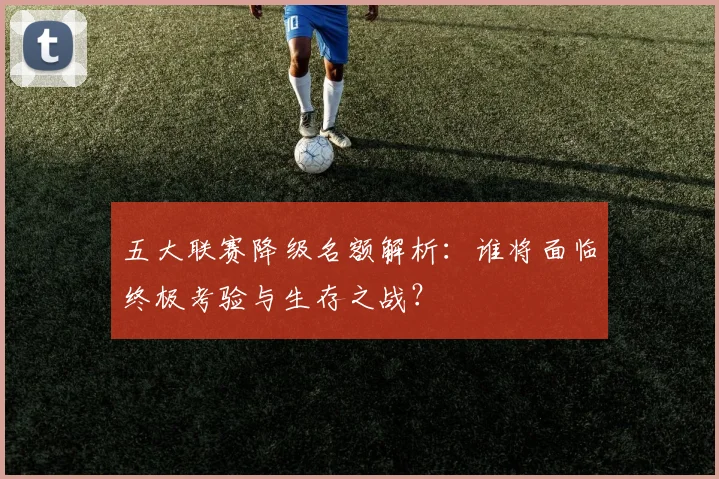 五大联赛降级名额解析:谁将面临终极考验与生存之战?