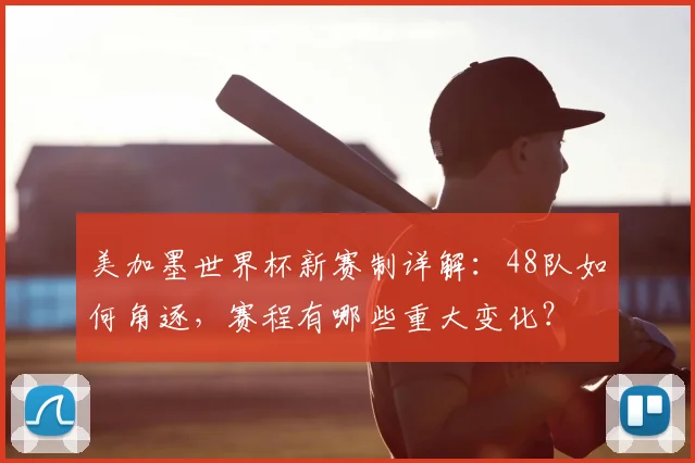 美加墨世界杯新赛制详解：48队如何角逐，赛程有哪些重大变化？