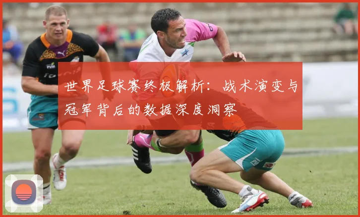 世界足球赛终极解析：战术演变与冠军背后的数据深度洞察