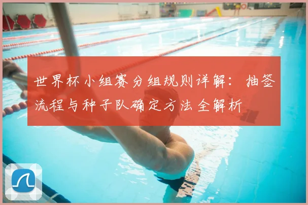 世界杯小组赛分组规则详解：抽签流程与种子队确定方法全解析