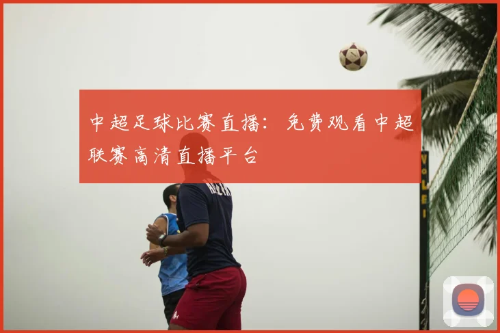中超足球比赛直播:免费观看中超联赛高清直播平台