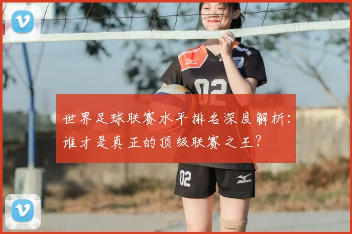世界足球联赛水平排名深度解析：谁才是真正的顶级联赛之王？