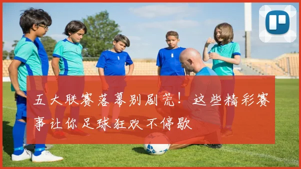 五大联赛落幕别剧荒！这些精彩赛事让你足球狂欢不停歇
