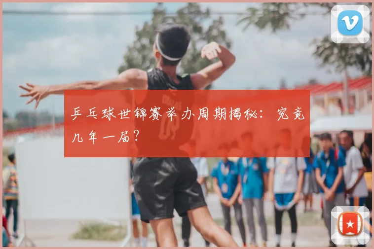 乒乓球世锦赛举办周期揭秘：究竟几年一届？