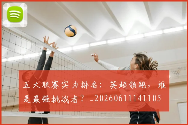 五大联赛实力排名：英超领跑，谁是最强挑战者？_20260611141105