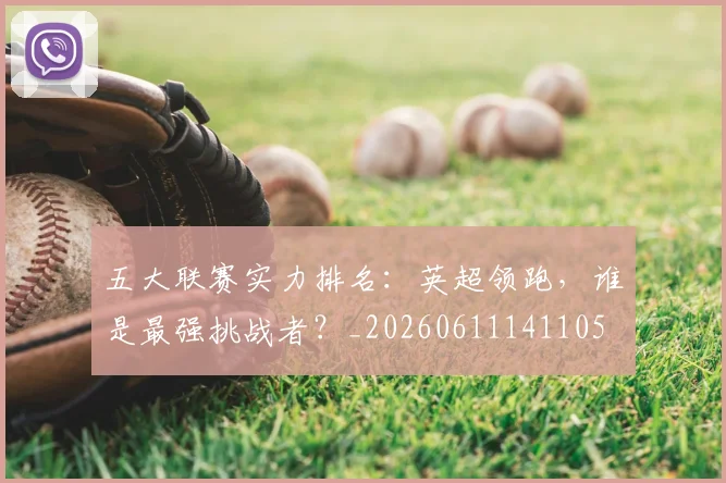 五大联赛实力排名：英超领跑，谁是最强挑战者？_20260611141105