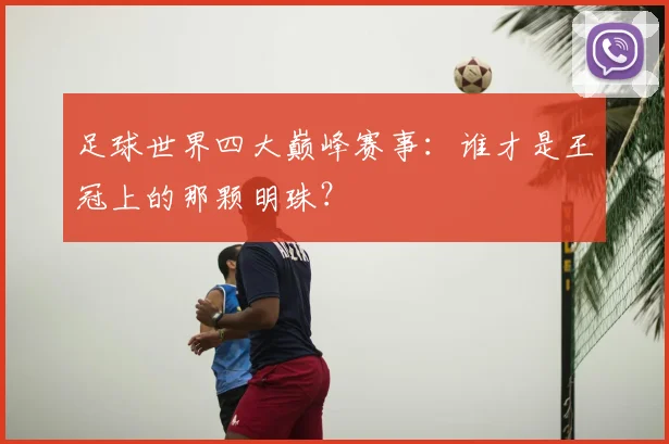 足球世界四大巅峰赛事：谁才是王冠上的那颗明珠？