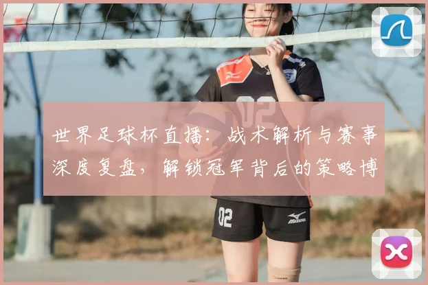 世界足球杯直播:战术解析与赛事深度复盘,解锁冠军背后的策略博弈